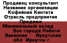 Продавец-консультант › Название организации ­ Кофейная Кантата › Отрасль предприятия ­ Продажи › Минимальный оклад ­ 65 000 - Все города Работа » Вакансии   . Иркутская обл.,Иркутск г.